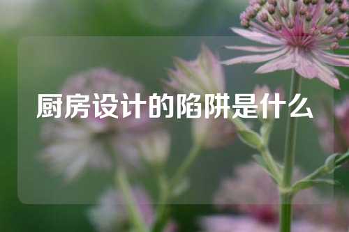 厨房设计的陷阱是什么