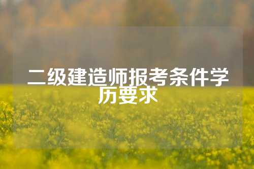 二级建造师报考条件学历要求