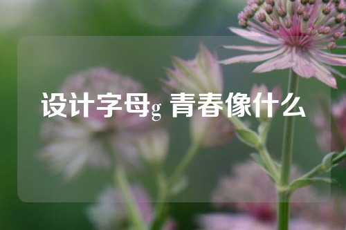 设计字母g 青春像什么