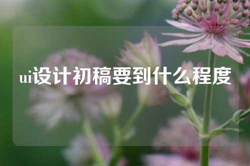 ui设计初稿要到什么程度