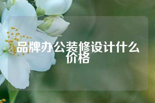 品牌办公装修设计什么价格