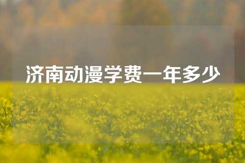 济南动漫学费一年多少