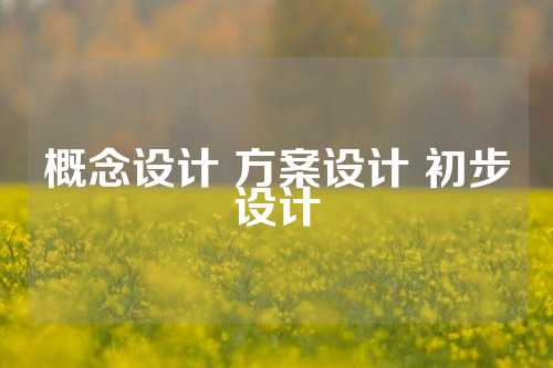 概念设计 方案设计 初步设计
