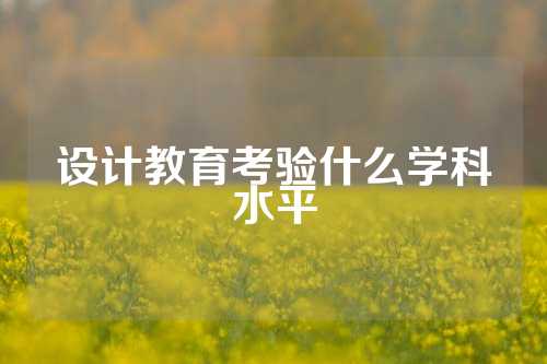 设计教育考验什么学科水平