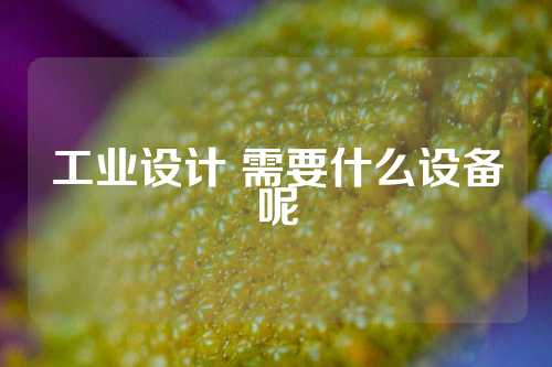 工业设计 需要什么设备呢
