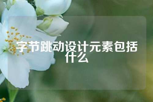 字节跳动设计元素包括什么