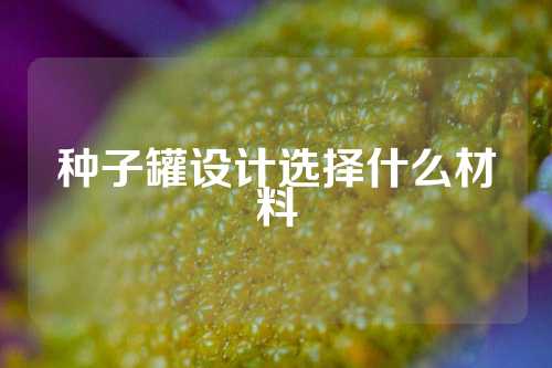 种子罐设计选择什么材料