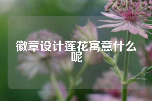 徽章设计莲花寓意什么呢