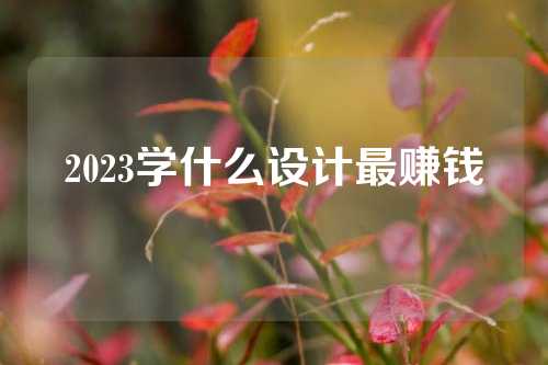 2023学什么设计最赚钱