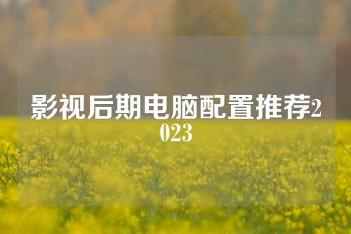 影视后期电脑配置推荐2023