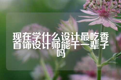 现在学什么设计最吃香首饰设计师能干一辈子吗