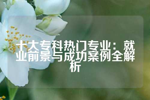 十大专科热门专业:就业前景与成功案例全解析