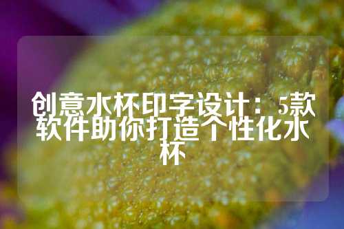 创意水杯印字设计：5款软件助你打造个性化水杯
