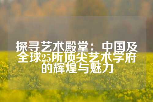 探寻艺术殿堂：中国及全球25所顶尖艺术学府的辉煌与魅力