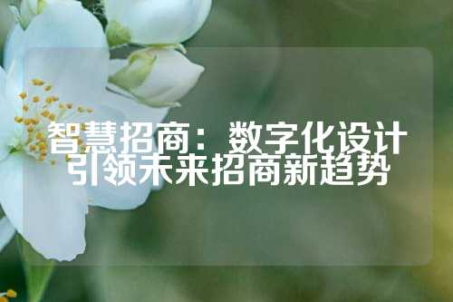 智慧招商：数字化设计引领未来招商新趋势