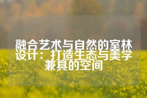 融合艺术与自然的室林设计：打造生态与美学兼具的空间