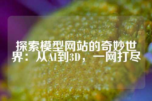 探索模型网站的奇妙世界：从AI到3D，一网打尽