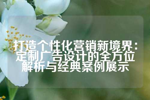 打造个性化营销新境界：定制广告设计的全方位解析与经典案例展示
