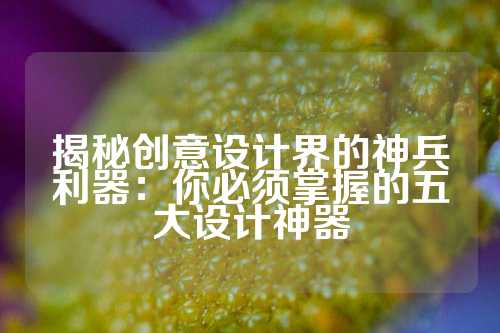 揭秘创意设计界的神兵利器：你必须掌握的五大设计神器