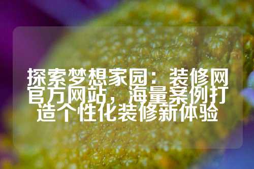 探索梦想家园：装修网官方网站，海量案例打造个性化装修新体验