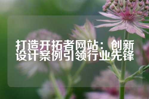打造开拓者网站：创新设计案例引领行业先锋