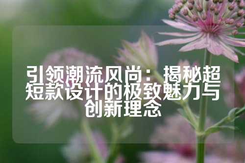 引领潮流风尚：揭秘超短款设计的极致魅力与创新理念