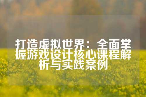 打造虚拟世界：全面掌握游戏设计核心课程解析与实践案例