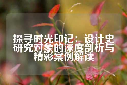 探寻时光印记:设计史研究对象的深度剖析与精彩案例解读