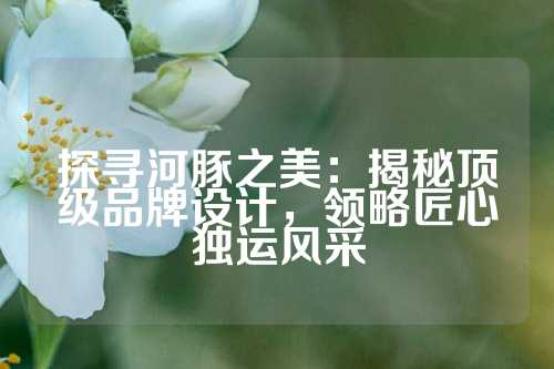 探寻河豚之美：揭秘顶级品牌设计，领略匠心独运风采