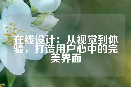 在线设计：从视觉到体验，打造用户心中的完美界面