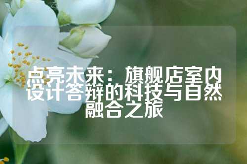 点亮未来：旗舰店室内设计答辩的科技与自然融合之旅