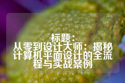 标题：
从零到设计大师：揭秘计算机平面设计的全流程与实战案例