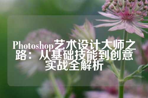 Photoshop艺术设计大师之路：从基础技能到创意实战全解析
