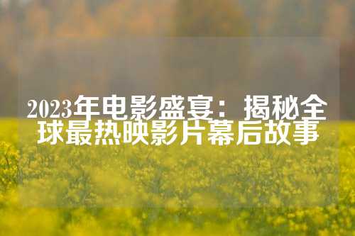 2023年电影盛宴：揭秘全球最热映影片幕后故事