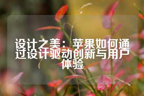 设计之美:苹果如何通过设计驱动创新与用户体验