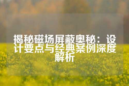 揭秘磁场屏蔽奥秘：设计要点与经典案例深度解析