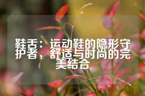 鞋舌：运动鞋的隐形守护者，舒适与时尚的完美结合