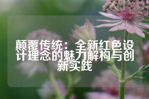 颠覆传统：全新红色设计理念的魅力解构与创新实践