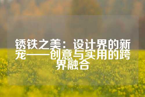 锈铁之美：设计界的新宠——创意与实用的跨界融合