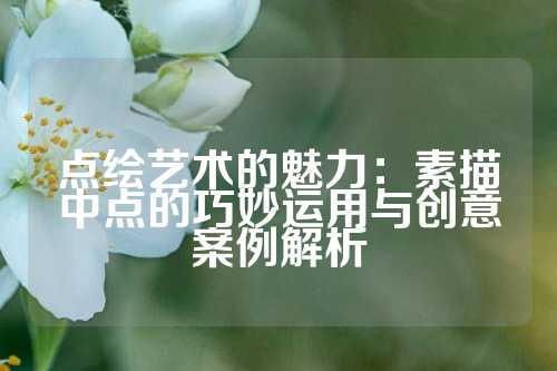 点绘艺术的魅力：素描中点的巧妙运用与创意案例解析