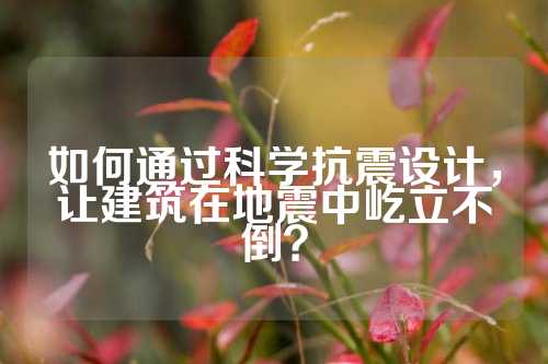 如何通过科学抗震设计，让建筑在地震中屹立不倒？