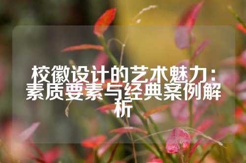 校徽设计的艺术魅力：素质要素与经典案例解析