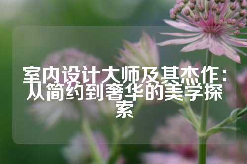 室内设计大师及其杰作：从简约到奢华的美学探索