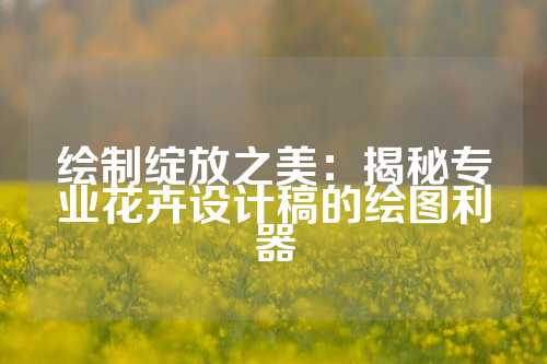 绘制绽放之美：揭秘专业花卉设计稿的绘图利器