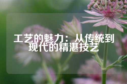 工艺的魅力：从传统到现代的精湛技艺