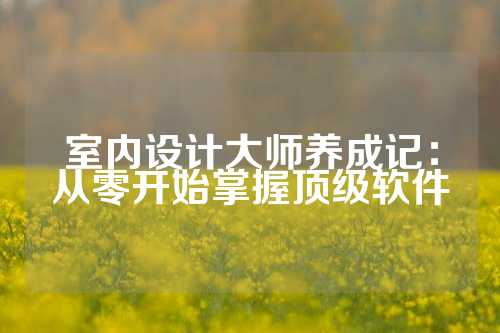 室内设计大师养成记：从零开始掌握顶级软件