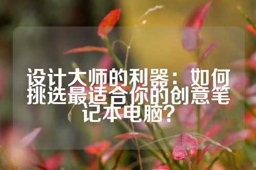 设计大师的利器：如何挑选最适合你的创意笔记本电脑？