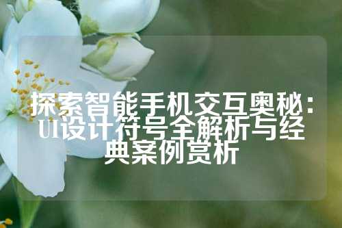 探索智能手机交互奥秘：UI设计符号全解析与经典案例赏析