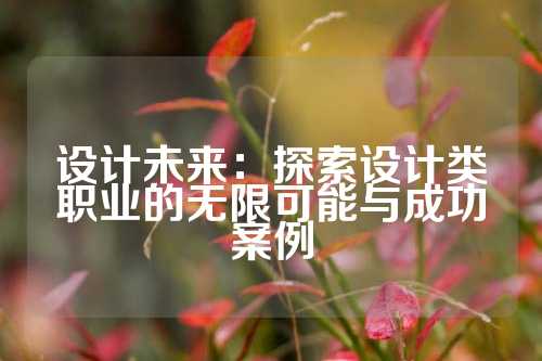 设计未来：探索设计类职业的无限可能与成功案例