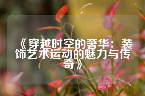 《穿越时空的奢华：装饰艺术运动的魅力与传奇》